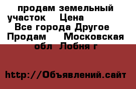 продам земельный участок  › Цена ­ 60 000 - Все города Другое » Продам   . Московская обл.,Лобня г.